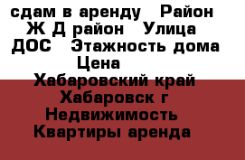  сдам в аренду › Район ­ Ж/Д район › Улица ­ ДОС › Этажность дома ­ 5 › Цена ­ 20 000 - Хабаровский край, Хабаровск г. Недвижимость » Квартиры аренда   